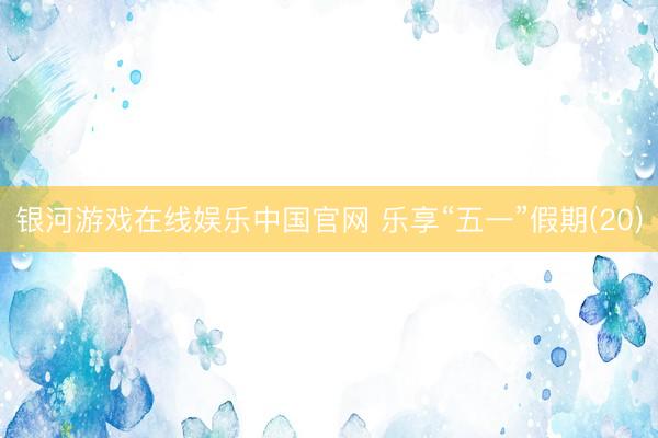 银河游戏在线娱乐中国官网 乐享“五一”假期(20)