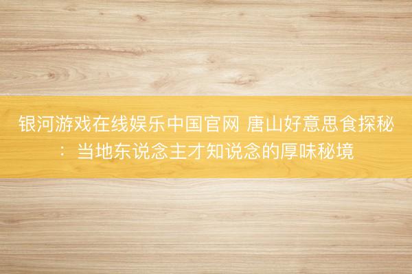 银河游戏在线娱乐中国官网 唐山好意思食探秘：当地东说念主才知说念的厚味秘境
