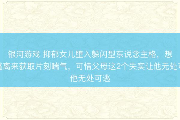 银河游戏 抑郁女儿堕入躲闪型东说念主格，想靠逃离来获取片刻喘气，可惜父母这2个失实让他无处可逃