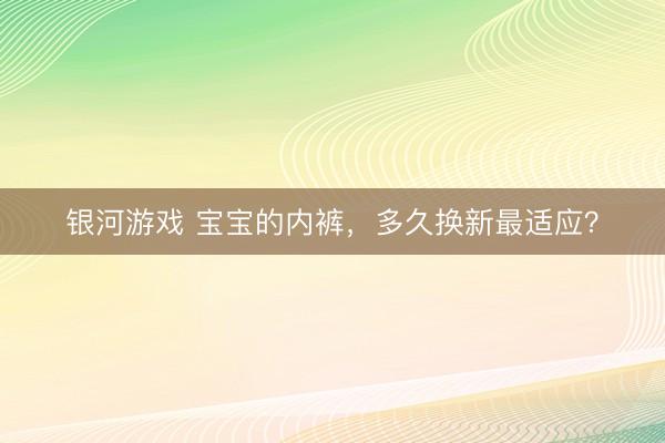 银河游戏 宝宝的内裤，多久换新最适应？