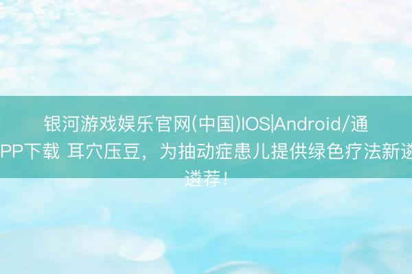 银河游戏娱乐官网(中国)IOS|Android/通用APP下载 耳穴压豆，为抽动症患儿提供绿色疗法新遴荐！
