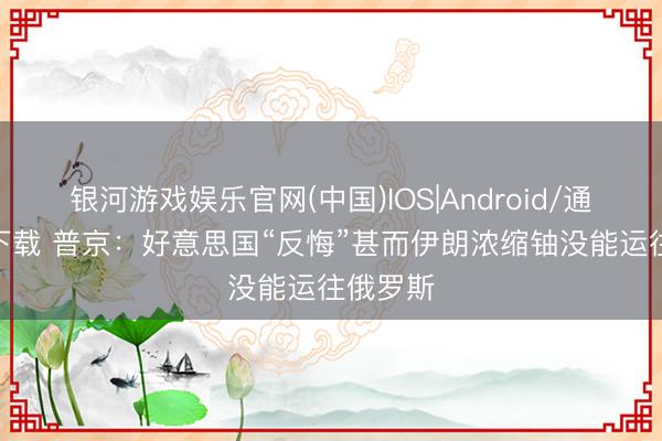 银河游戏娱乐官网(中国)IOS|Android/通用APP下载 普京：好意思国“反悔”甚而伊朗浓缩铀没能运往俄罗斯