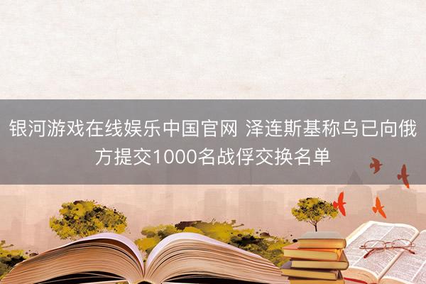 银河游戏在线娱乐中国官网 泽连斯基称乌已向俄方提交1000名战俘交换名单