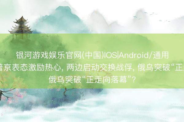 银河游戏娱乐官网(中国)IOS|Android/通用APP下载 普京表态激励热心， 两边启动交换战俘， 俄乌突破“正走向落幕”?