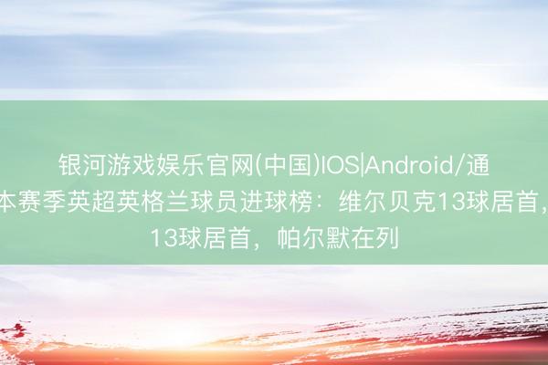银河游戏娱乐官网(中国)IOS|Android/通用APP下载 本赛季英超英格兰球员进球榜：维尔贝克13球居首，帕尔默在列