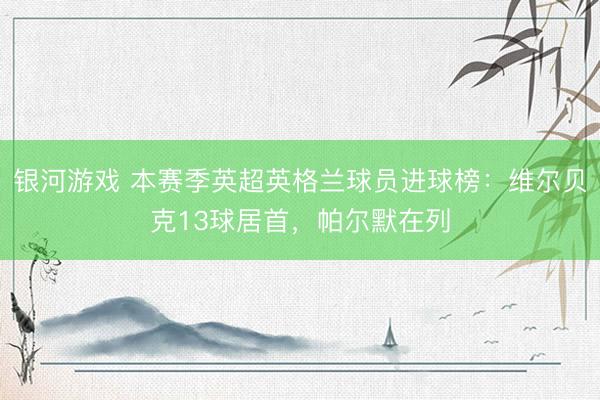 银河游戏 本赛季英超英格兰球员进球榜：维尔贝克13球居首，帕尔默在列