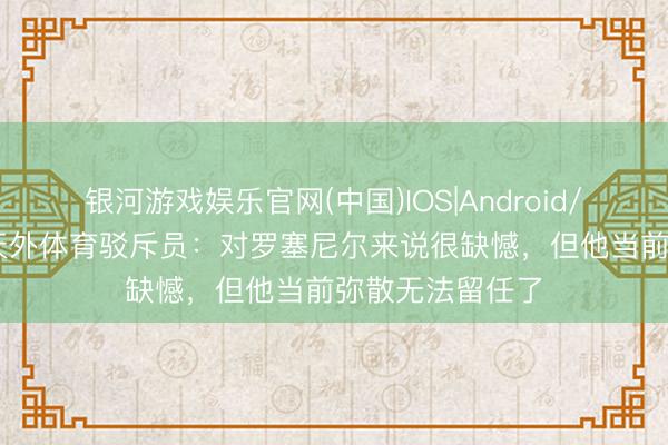 银河游戏娱乐官网(中国)IOS|Android/通用APP下载 天外体育驳斥员：对罗塞尼尔来说很缺憾，但他当前弥散无法留任了