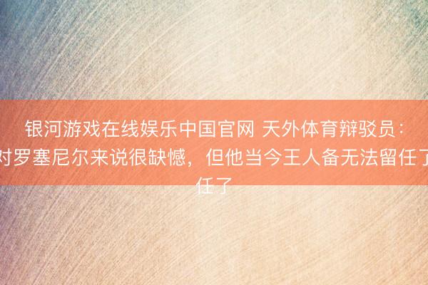 银河游戏在线娱乐中国官网 天外体育辩驳员：对罗塞尼尔来说很缺憾，但他当今王人备无法留任了
