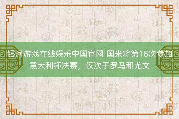 银河游戏在线娱乐中国官网 国米将第16次参加意大利杯决赛，仅次于罗马和尤文