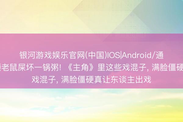 银河游戏娱乐官网(中国)IOS|Android/通用APP下载 一颗老鼠屎坏一锅粥! 《主角》里这些戏混子， 满脸僵硬真让东谈主出戏