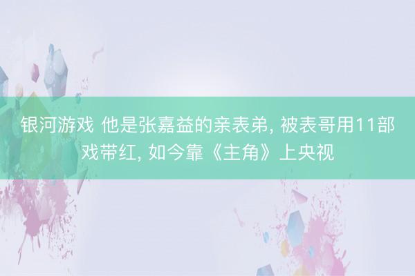 银河游戏 他是张嘉益的亲表弟， 被表哥用11部戏带红， 如今靠《主角》上央视