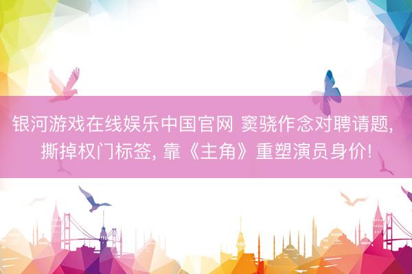 银河游戏在线娱乐中国官网 窦骁作念对聘请题， 撕掉权门标签， 靠《主角》重塑演员身价!