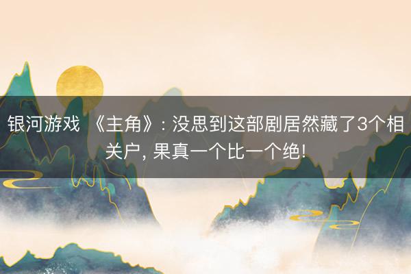银河游戏 《主角》: 没思到这部剧居然藏了3个相关户, 果真一个比一个绝!