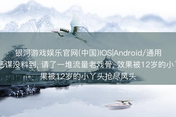 银河游戏娱乐官网(中国)IOS|Android/通用APP下载 张艺谋没料到， 请了一堆流量老戏骨， 效果被12岁的小丫头抢尽风头