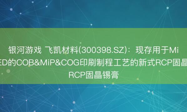 银河游戏 飞凯材料(300398.SZ)：现存用于Mini LED的COB&MiP&COG印刷制程工艺的新式RCP固晶锡膏