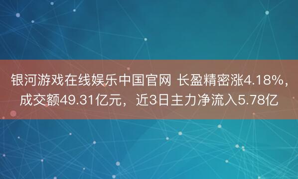 银河游戏在线娱乐中国官网 长盈精密涨4.18%，成交额49.31亿元，近3日主力净流入5.78亿