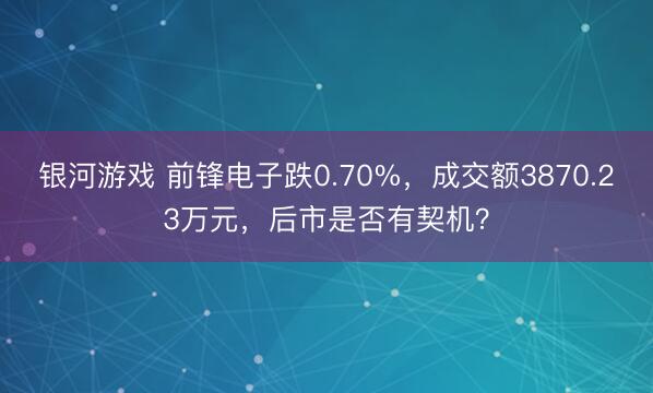 银河游戏 前锋电子跌0.70%，成交额3870.23万元，后市是否有契机？