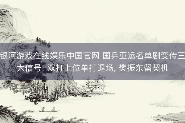 银河游戏在线娱乐中国官网 国乒亚运名单剧变传三大信号! 双打上位单打退场， 樊振东留契机