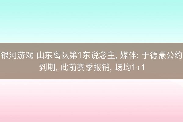 银河游戏 山东离队第1东说念主， 媒体: 于德豪公约到期， 此前赛季报销， 场均1+1