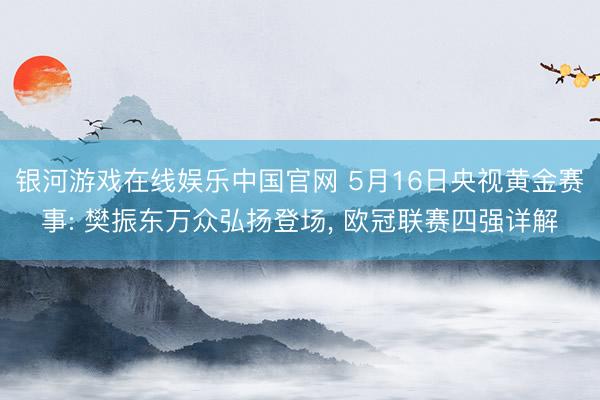 银河游戏在线娱乐中国官网 5月16日央视黄金赛事: 樊振东万众弘扬登场， 欧冠联赛四强详解