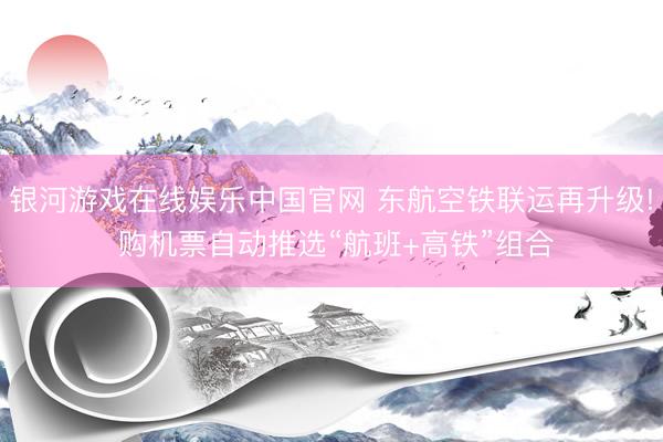 银河游戏在线娱乐中国官网 东航空铁联运再升级! 购机票自动推选“航班+高铁”组合