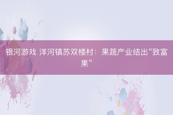 银河游戏 洋河镇苏双楼村：果蔬产业结出“致富果”