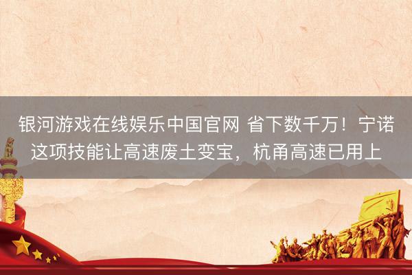 银河游戏在线娱乐中国官网 省下数千万！宁诺这项技能让高速废土变宝，杭甬高速已用上