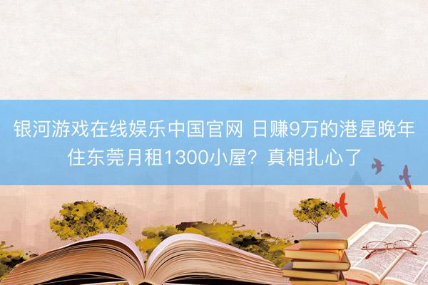 银河游戏在线娱乐中国官网 日赚9万的港星晚年住东莞月租1300小屋？真相扎心了