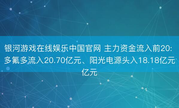 银河游戏在线娱乐中国官网 主力资金流入前20: 多氟多流入20.70亿元、阳光电源头入18.18亿元