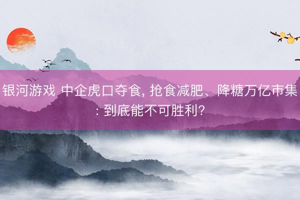 银河游戏 中企虎口夺食， 抢食减肥、降糖万亿市集: 到底能不可胜利?
