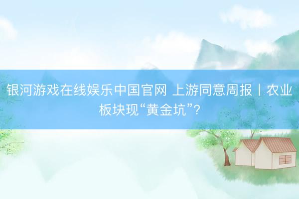 银河游戏在线娱乐中国官网 上游同意周报丨农业板块现“黄金坑”?