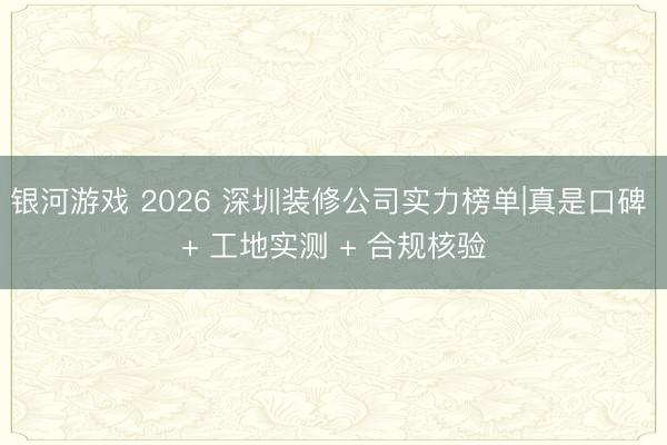 银河游戏 2026 深圳装修公司实力榜单|真是口碑 + 工地实测 + 合规核验