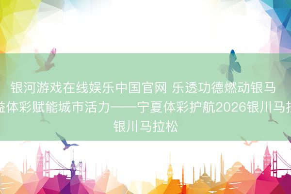 银河游戏在线娱乐中国官网 乐透功德燃动银马 公益体彩赋能城市活力——宁夏体彩护航2026银川马拉松