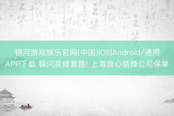 银河游戏娱乐官网(中国)IOS|Android/通用APP下载 躲闪装修套路! 上海良心装修公司保举
