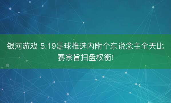 银河游戏 5.19足球推选内附个东说念主全天比赛宗旨扫盘权衡!