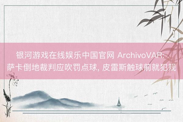 银河游戏在线娱乐中国官网 ArchivoVAR: 萨卡倒地裁判应吹罚点球， 皮雷斯触球前就犯规