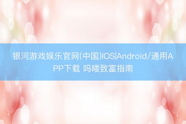 银河游戏娱乐官网(中国)IOS|Android/通用APP下载 吗喽致富指南