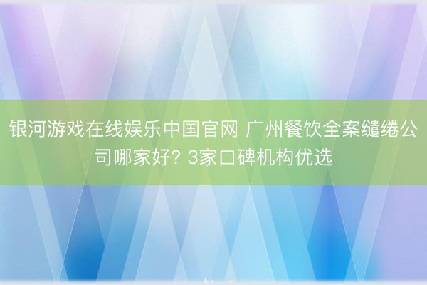 银河游戏在线娱乐中国官网 广州餐饮全案缱绻公司哪家好? 3家口碑机构优选