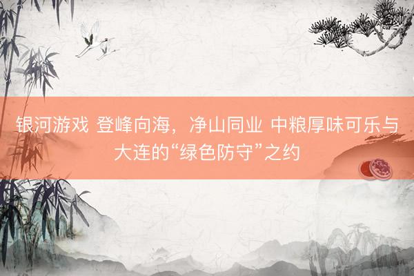 银河游戏 登峰向海，净山同业 中粮厚味可乐与大连的“绿色防守”之约