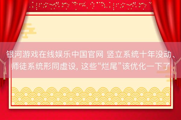 银河游戏在线娱乐中国官网 竖立系统十年没动、师徒系统形同虚设， 这些“烂尾”该优化一下了