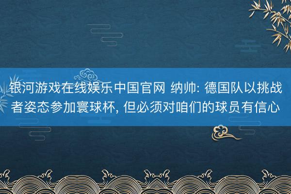 银河游戏在线娱乐中国官网 纳帅: 德国队以挑战者姿态参加寰球杯， 但必须对咱们的球员有信心