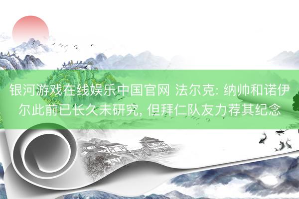 银河游戏在线娱乐中国官网 法尔克: 纳帅和诺伊尔此前已长久未研究， 但拜仁队友力荐其纪念