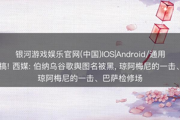 银河游戏娱乐官网(中国)IOS|Android/通用APP下载 恶搞! 西媒: 伯纳乌谷歌舆图名被黑， 琼阿梅尼的一击、巴萨检修场
