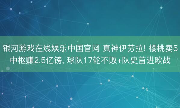 银河游戏在线娱乐中国官网 真神伊劳拉! 樱桃卖5中枢赚2.5亿镑, 球队17轮不败+队史首进欧战