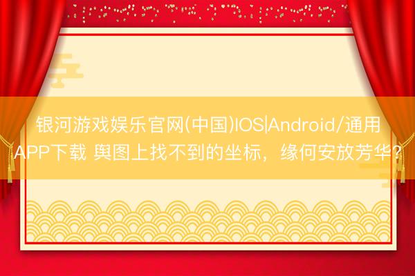 银河游戏娱乐官网(中国)IOS|Android/通用APP下载 舆图上找不到的坐标，缘何安放芳华？