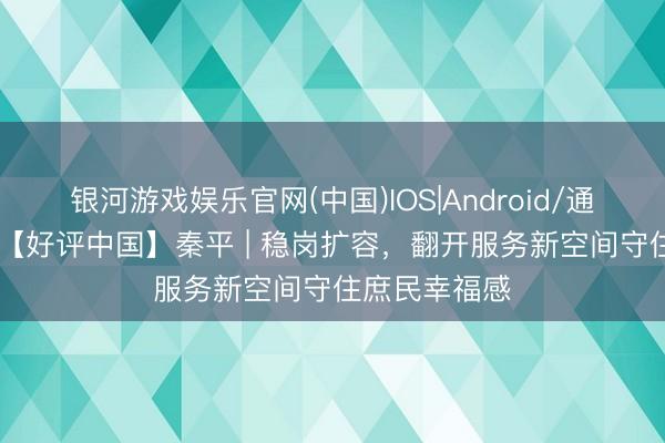 银河游戏娱乐官网(中国)IOS|Android/通用APP下载 【好评中国】秦平 | 稳岗扩容，翻开服务新空间守住庶民幸福感
