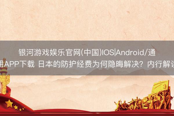 银河游戏娱乐官网(中国)IOS|Android/通用APP下载 日本的防护经费为何隐晦解决？内行解读