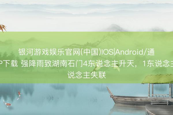 银河游戏娱乐官网(中国)IOS|Android/通用APP下载 强降雨致湖南石门4东说念主升天，1东说念主失联