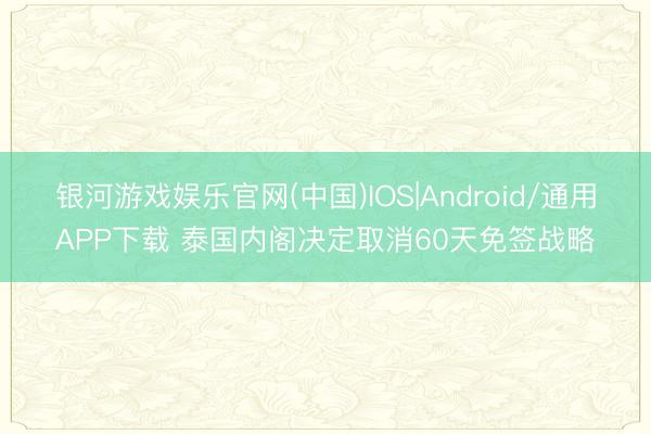 银河游戏娱乐官网(中国)IOS|Android/通用APP下载 泰国内阁决定取消60天免签战略