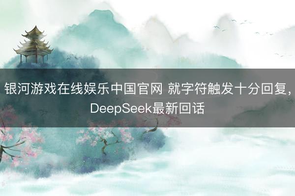 银河游戏在线娱乐中国官网 就字符触发十分回复，DeepSeek最新回话